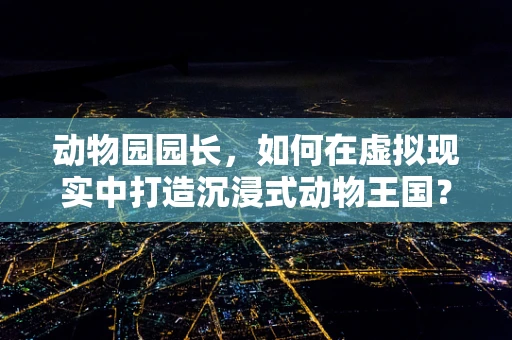 动物园园长，如何在虚拟现实中打造沉浸式动物王国？