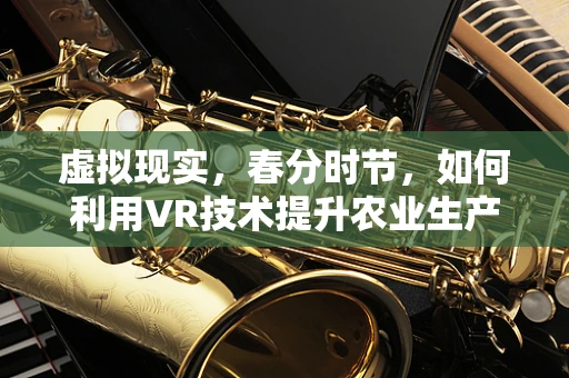虚拟现实，春分时节，如何利用VR技术提升农业生产的精准度？