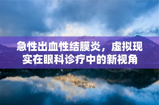 急性出血性结膜炎，虚拟现实在眼科诊疗中的新视角