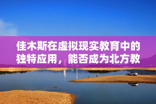 佳木斯在虚拟现实教育中的独特应用，能否成为北方教育的创新先锋？