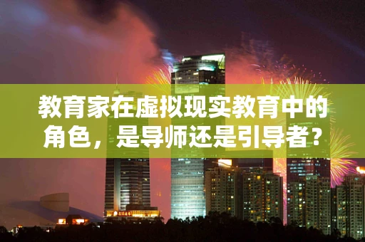 教育家在虚拟现实教育中的角色，是导师还是引导者？