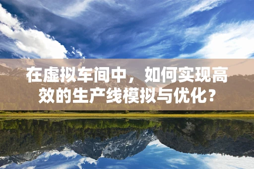 在虚拟车间中，如何实现高效的生产线模拟与优化？