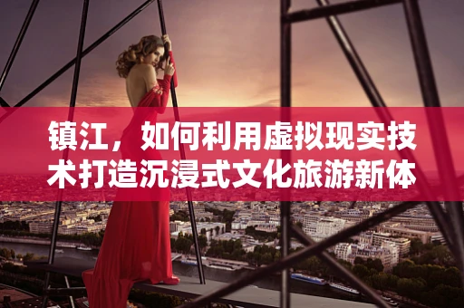 镇江，如何利用虚拟现实技术打造沉浸式文化旅游新体验？
