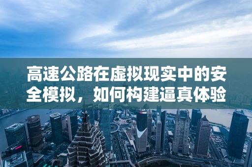 高速公路在虚拟现实中的安全模拟，如何构建逼真体验而不失控制？
