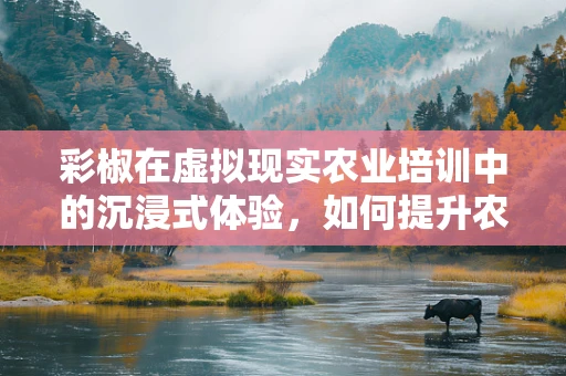 彩椒在虚拟现实农业培训中的沉浸式体验，如何提升农民的认知与接受度？