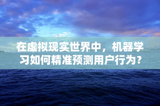 在虚拟现实世界中，机器学习如何精准预测用户行为？