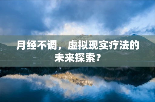 月经不调，虚拟现实疗法的未来探索？