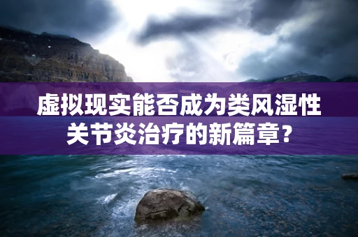 虚拟现实能否成为类风湿性关节炎治疗的新篇章？