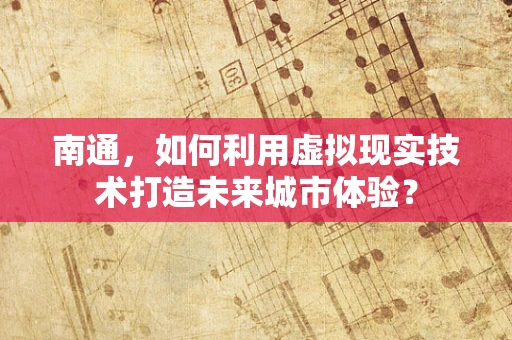 南通，如何利用虚拟现实技术打造未来城市体验？