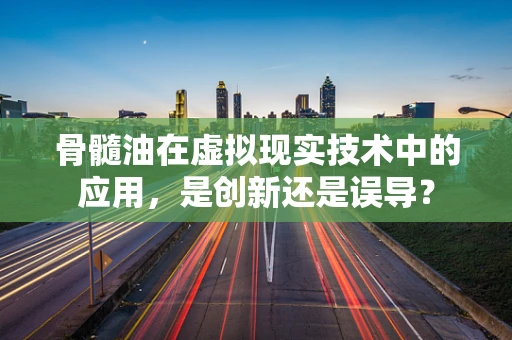骨髓油在虚拟现实技术中的应用，是创新还是误导？