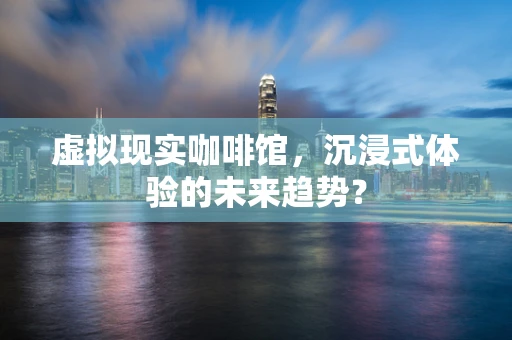 虚拟现实咖啡馆，沉浸式体验的未来趋势？