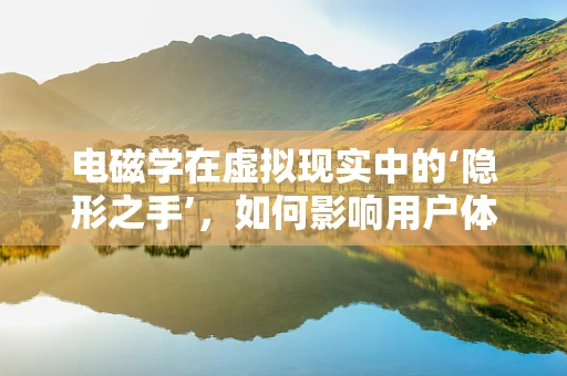 电磁学在虚拟现实中的‘隐形之手’，如何影响用户体验？