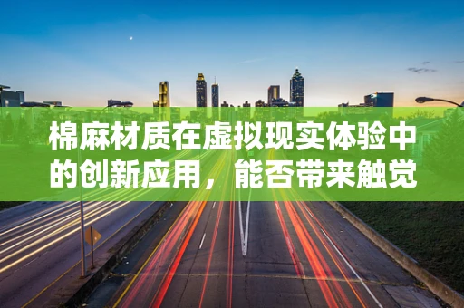 棉麻材质在虚拟现实体验中的创新应用，能否带来触觉革命？