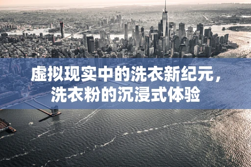 虚拟现实中的洗衣新纪元，洗衣粉的沉浸式体验