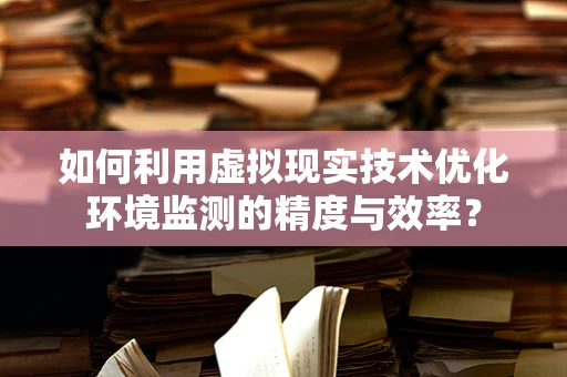如何利用虚拟现实技术优化环境监测的精度与效率？