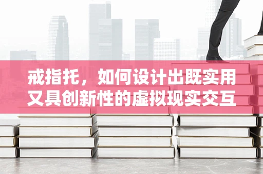 戒指托，如何设计出既实用又具创新性的虚拟现实交互装置？