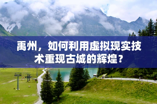禹州，如何利用虚拟现实技术重现古城的辉煌？