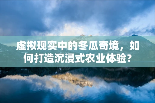 虚拟现实中的冬瓜奇境，如何打造沉浸式农业体验？