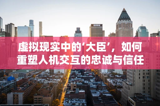虚拟现实中的‘大臣’，如何重塑人机交互的忠诚与信任？