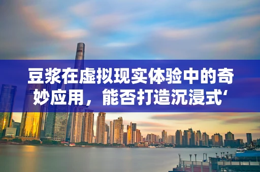 豆浆在虚拟现实体验中的奇妙应用，能否打造沉浸式‘味觉’体验？