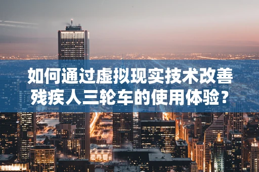 如何通过虚拟现实技术改善残疾人三轮车的使用体验？