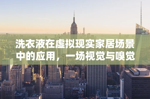 洗衣液在虚拟现实家居场景中的应用，一场视觉与嗅觉的双重盛宴？