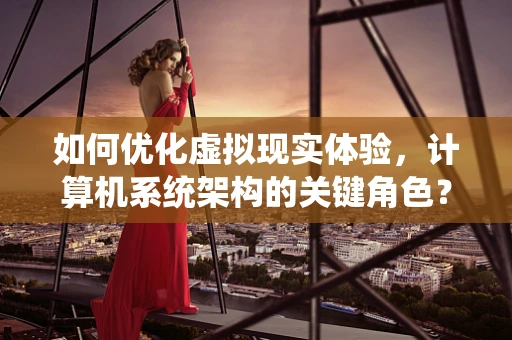 如何优化虚拟现实体验，计算机系统架构的关键角色？