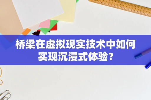 桥梁在虚拟现实技术中如何实现沉浸式体验？