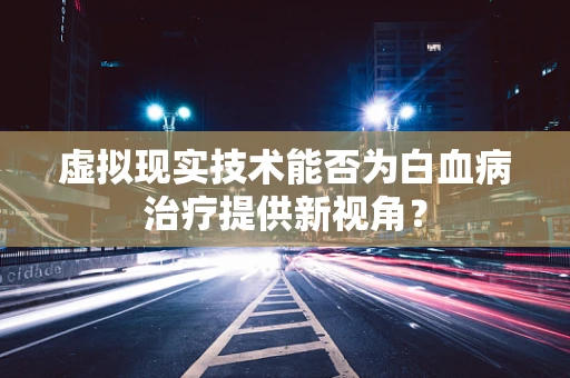 虚拟现实技术能否为白血病治疗提供新视角？