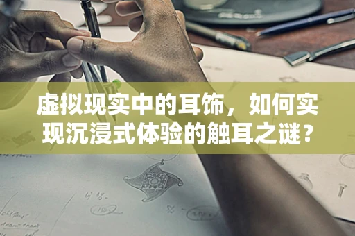虚拟现实中的耳饰，如何实现沉浸式体验的触耳之谜？