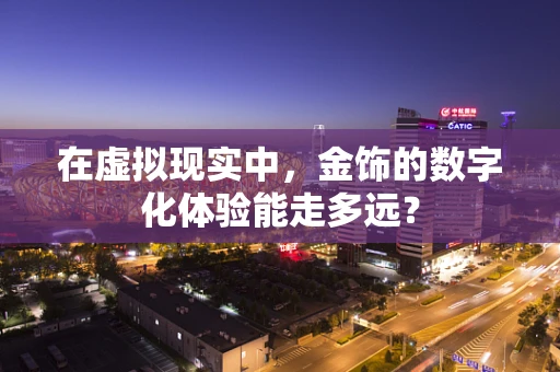 在虚拟现实中，金饰的数字化体验能走多远？