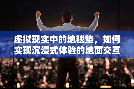 虚拟现实中的地毯垫，如何实现沉浸式体验的地面交互？