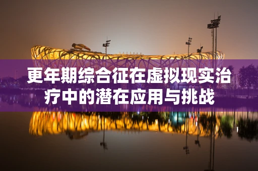 更年期综合征在虚拟现实治疗中的潜在应用与挑战