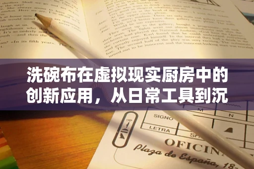 洗碗布在虚拟现实厨房中的创新应用，从日常工具到沉浸式体验的桥梁？