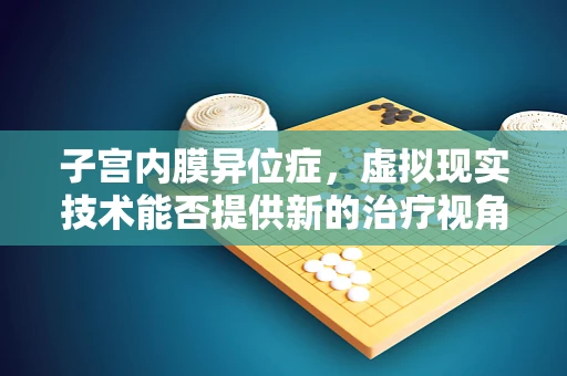 子宫内膜异位症，虚拟现实技术能否提供新的治疗视角？