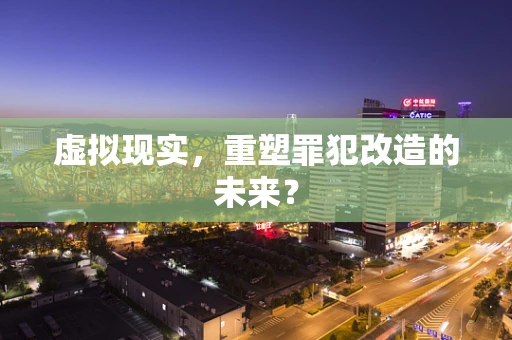 虚拟现实，重塑罪犯改造的未来？