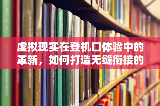 虚拟现实在登机口体验中的革新，如何打造无缝衔接的登机之旅？