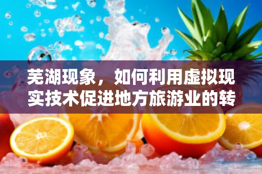 芜湖现象，如何利用虚拟现实技术促进地方旅游业的转型升级？