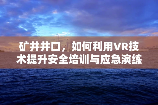 矿井井口，如何利用VR技术提升安全培训与应急演练？