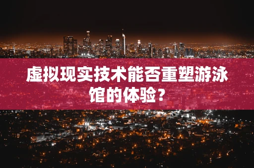 虚拟现实技术能否重塑游泳馆的体验？