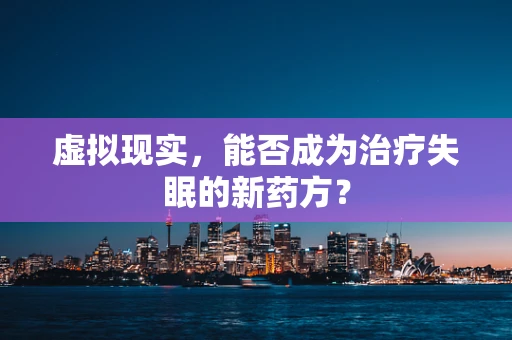 虚拟现实，能否成为治疗失眠的新药方？