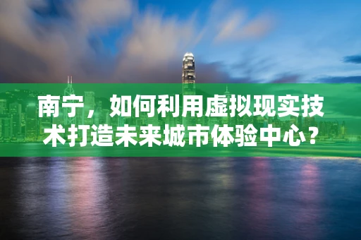 南宁，如何利用虚拟现实技术打造未来城市体验中心？