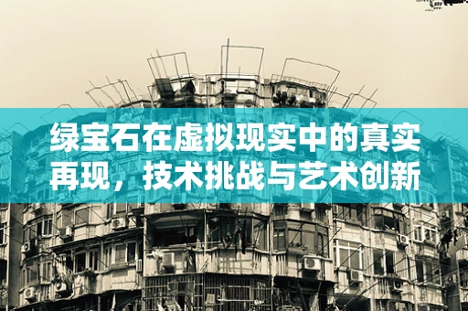 绿宝石在虚拟现实中的真实再现，技术挑战与艺术创新