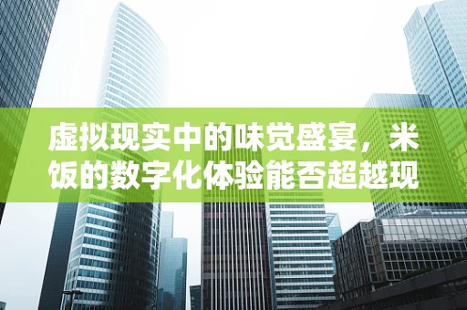 虚拟现实中的味觉盛宴，米饭的数字化体验能否超越现实？