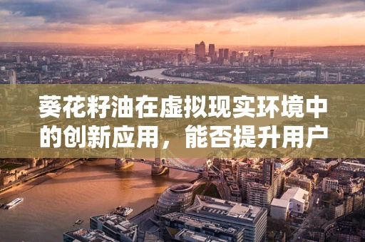 葵花籽油在虚拟现实环境中的创新应用，能否提升用户体验？