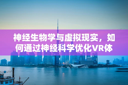 神经生物学与虚拟现实，如何通过神经科学优化VR体验？