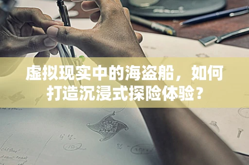 虚拟现实中的海盗船，如何打造沉浸式探险体验？