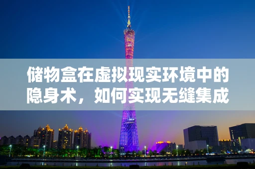 储物盒在虚拟现实环境中的隐身术，如何实现无缝集成？