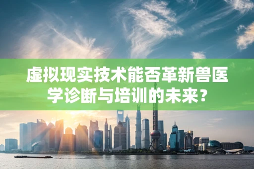 虚拟现实技术能否革新兽医学诊断与培训的未来？