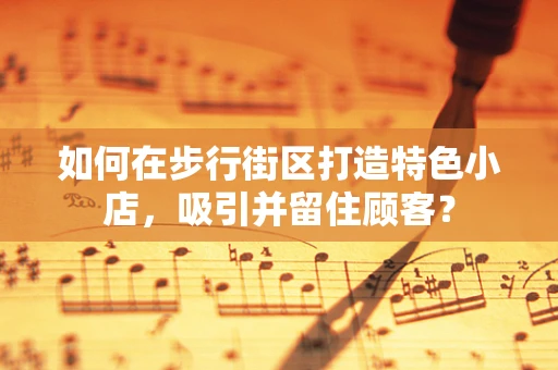 如何在步行街区打造特色小店，吸引并留住顾客？